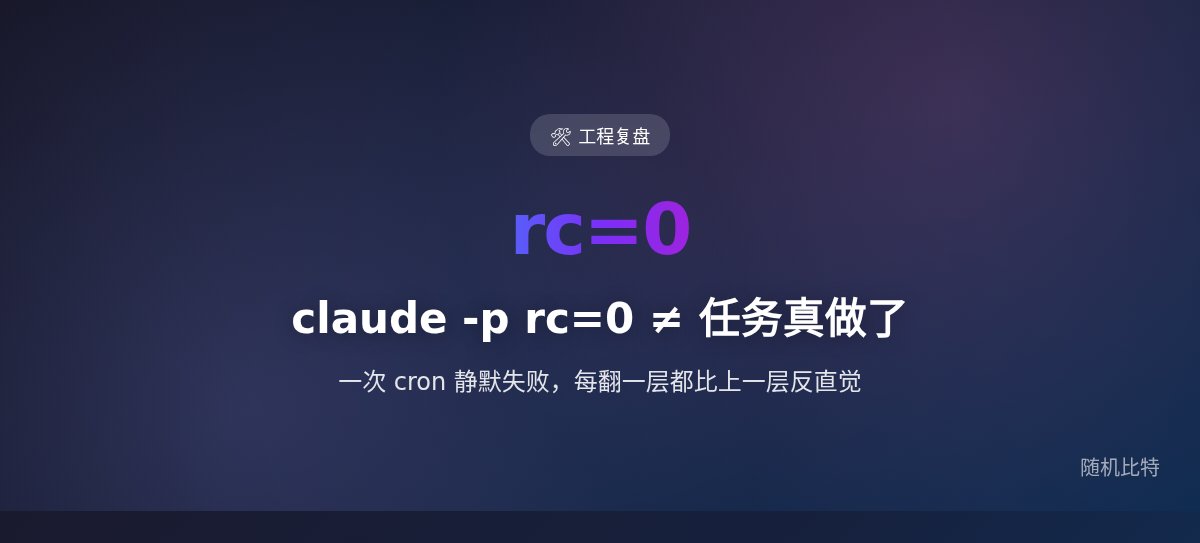 我以为 claude -p rc=0 就是成功，今天踩了三层坑