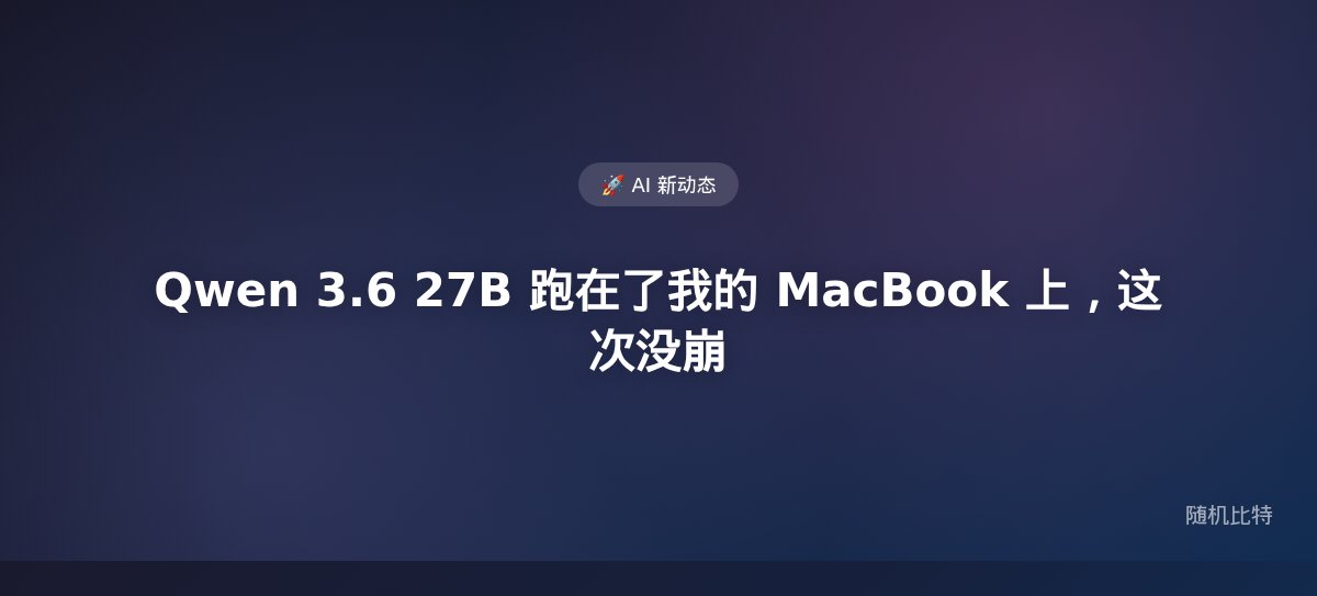 Qwen 3.6 27B 跑在了我的 MacBook 上，这次没崩